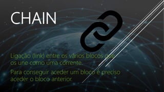 CHAIN
Ligação (link) entre os vários blocos que
os une como uma corrente.
Para conseguir aceder um bloco é preciso
aceder o bloco anterior.
 