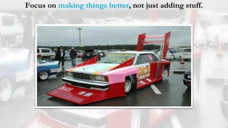 Focus on making things better, not just adding stuff.
 