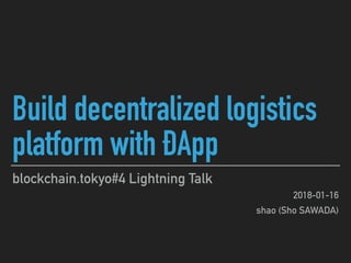 Build decentralized logistics
platform with ÐApp
blockchain.tokyo#4 Lightning Talk
2018-01-16
shao (Sho SAWADA)
 