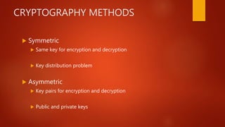 CRYPTOGRAPHY METHODS
 Symmetric
 Same key for encryption and decryption
 Key distribution problem
 Asymmetric
 Key pairs for encryption and decryption
 Public and private keys
 