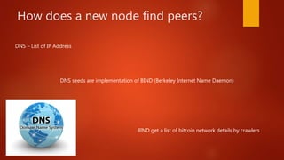 How does a new node find peers?
DNS – List of IP Address
DNS seeds are implementation of BIND (Berkeley Internet Name Daemon)
BIND get a list of bitcoin network details by crawlers
 
