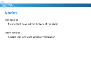 Nodes
Full Node:
A node that have all the history of the chain.
Light Node:
A node that just uses without verification
 