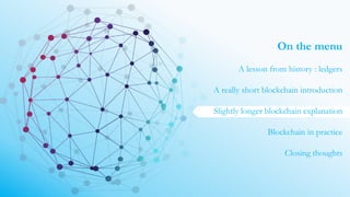 On the menu
A lesson from history : ledgers
A really short blockchain introduction
Slightly longer blockchain explanation
Blockchain in practice
Closing thoughts
 