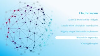 On the menu
A lesson from history : ledgers
A really short blockchain introduction
Slightly longer blockchain explanation
Blockchain in practice
Closing thoughts
 
