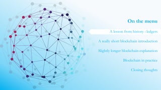On the menu
A lesson from history : ledgers
A really short blockchain introduction
Slightly longer blockchain explanation
Blockchain in practice
Closing thoughts
 