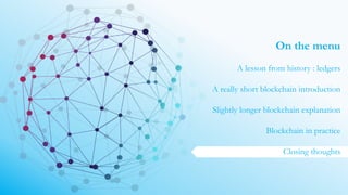 On the menu
A lesson from history : ledgers
A really short blockchain introduction
Slightly longer blockchain explanation
Blockchain in practice
Closing thoughts
 