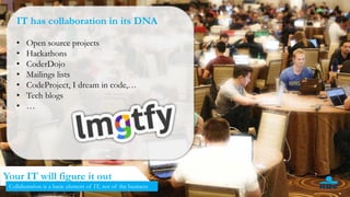 51
Your IT will figure it out
Collaboration is a basic element of IT, not of the business
IT has collaboration in its DNA
• Open source projects
• Hackathons
• CoderDojo
• Mailings lists
• CodeProject, I dream in code,…
• Tech blogs
• …
 