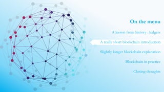 On the menu
A lesson from history : ledgers
A really short blockchain introduction
Slightly longer blockchain explanation
Blockchain in practice
Closing thoughts
 