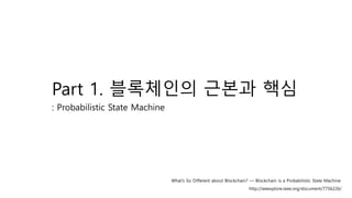 Part 1. ????? ??? ??
: Probabilistic State Machine
http://ieeexplore.ieee.org/document/7756226/
Whats So Different about Blockchain?  Blockchain is a Probabilistic State Machine
 