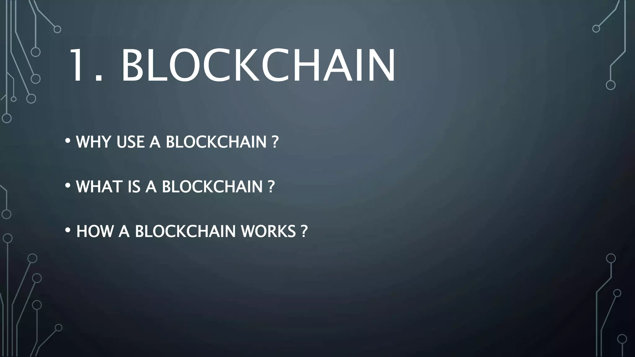 1. BLOCKCHAIN
• WHY USE A BLOCKCHAIN ?
• WHAT IS A BLOCKCHAIN ?
• HOW A BLOCKCHAIN WORKS ?
 
