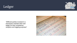 Ledger
“Different parties involved in a
transaction maintain their own
ledger for their compliance,
analytics and logging purposes”
 