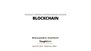 PRODUCT-SERVICE SYSTEM DESIGN COURSE
BLOCKCHAIN
April 26th 2018 – Politecnico, Milan
A l e s s a n d r o C o n f e t t i
 