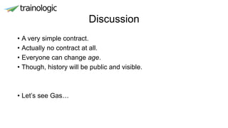 Discussion
• A very simple contract.
• Actually no contract at all.
• Everyone can change age.
• Though, history will be public and visible.
• Let’s see Gas…
 