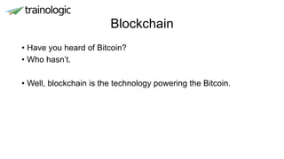 Blockchain
• Have you heard of Bitcoin?
• Who hasn’t.
• Well, blockchain is the technology powering the Bitcoin.
 