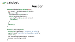 Auction
function withdraw() public returns (bool) {
uint amount = pendingReturns[msg.sender];
if (amount > 0) {
pendingReturns[msg.sender] = 0;
if (!msg.sender.send(amount)) {
pendingReturns[msg.sender] = amount;
return false;
}
}
return true;
}
function auctionEnd() public {
require(now >= auctionEnd, "Auction not yet ended.");
require(!ended, "auctionEnd has already been called.");
ended = true;
emit AuctionEnded(highestBidder, highestBid);
beneficiary.transfer(highestBid);
}
 
