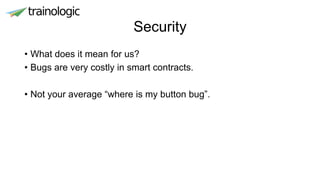 Security
• What does it mean for us?
• Bugs are very costly in smart contracts.
• Not your average “where is my button bug”.
 