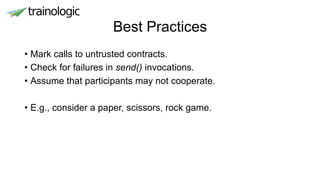 Best Practices
• Mark calls to untrusted contracts.
• Check for failures in send() invocations.
• Assume that participants may not cooperate.
• E.g., consider a paper, scissors, rock game.
 