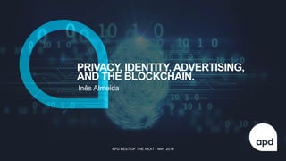 PRIVACY, IDENTITY, ADVERTISING,
AND THE BLOCKCHAIN.
Inês Almeida
APD BEST OF THE NEXT - MAY 2018
 