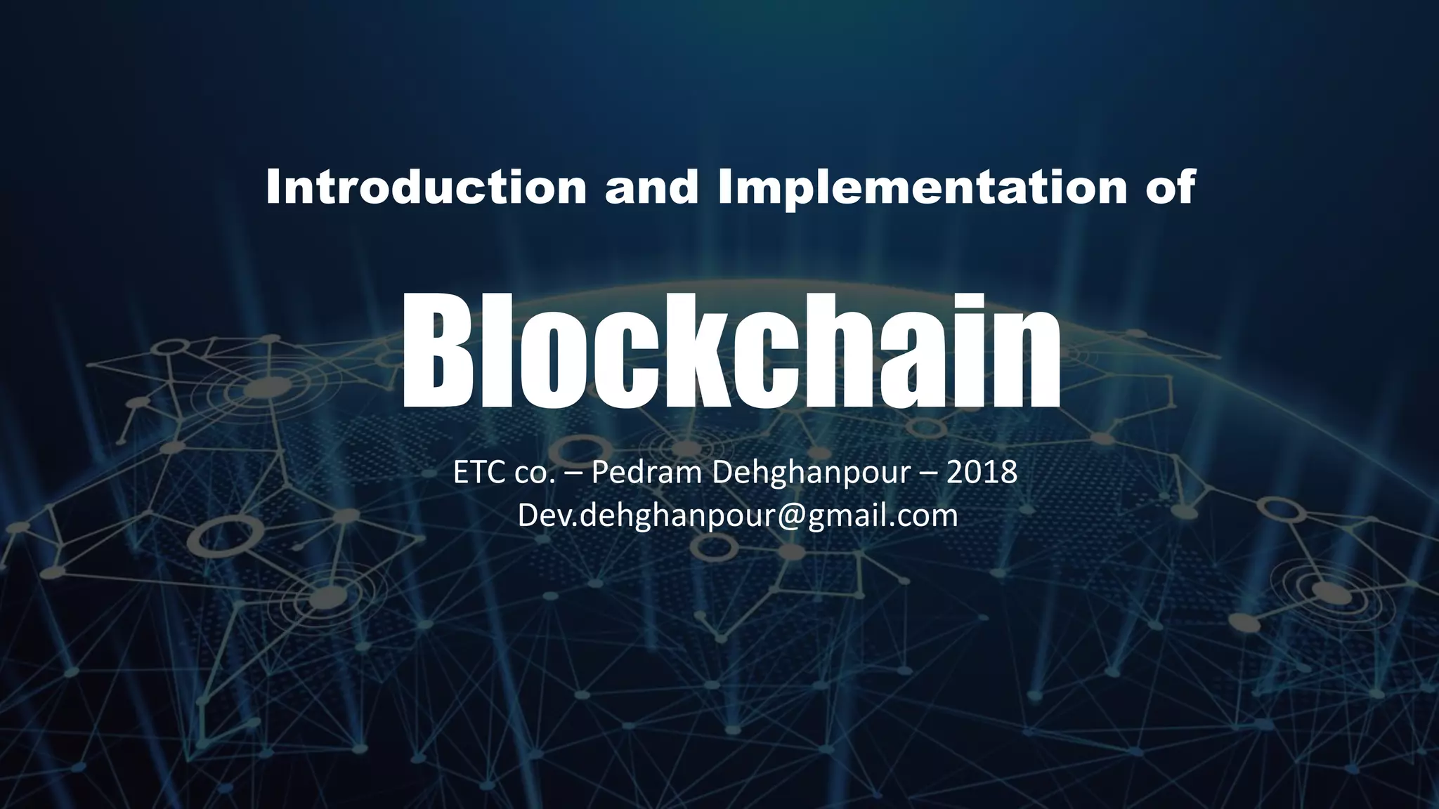 Introduction and Implementation of
Blockchain
ETC co. – Pedram Dehghanpour – 2018
Dev.dehghanpour@gmail.com
 
