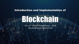 Introduction and Implementation of
Blockchain
ETC co. – Pedram Dehghanpour – 2018
Dev.dehghanpour@gmail.com
 
