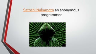 Satoshi Nakamoto an anonymous
programmer
 