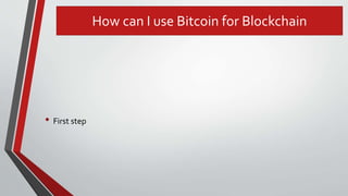 How can I use Bitcoin for Blockchain
• First step
 