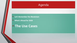 Agenda
• Let’s Remember the Blockchain
• What's Ahead for 2020
• The Use Cases
 