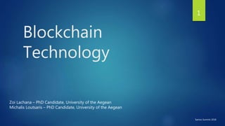 Blockchain
Technology
1
Zoi Lachana – PhD Candidate, University of the Aegean
Michalis Loutsaris – PhD Candidate, University of the Aegean
Samos Summit 2018
 