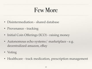 Few More
• Disintermediation - shared database
• Provenance - tracking
• Initial Coin Offerings (ICO) - raising money
• Autonomous echo systems/ marketplace - e.g.
decentralized amazon, eBay
• Voting
• Healthcare - track medication, prescription management
!10
 