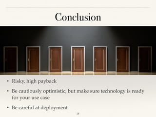 Conclusion
• Risky, high payback
• Be cautiously optimistic, but make sure technology is ready
for your use case
• Be careful at deployment
!18
 