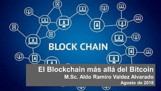 El Blockchain más allá del Bitcoin
M.Sc. Aldo Ramiro Valdez Alvarado
Agosto de 2018
 