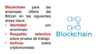 Blockchain para las
empresas difiere del
Bitcoin en las siguientes
áreas clave:
• Identidad por
anonimato
• Respaldo selec...
