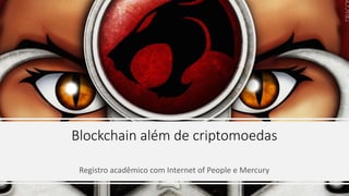 Blockchain além de criptomoedas
Registro acadêmico com Internet of People e Mercury
 