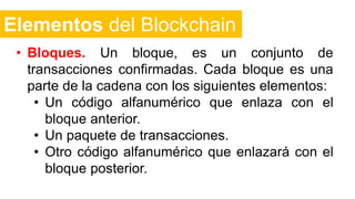 Elementos del Blockchain
• Bloques. Un bloque, es un conjunto de
transacciones confirmadas. Cada bloque es una
parte de la...