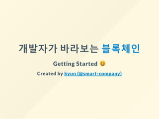 개발자가 바라보는 블록체인
Getting Started
Created by kyun (@smart-company)
 