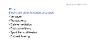 Referentin: Christiane B. Timmermann
Teil 2
Blockchain bietet folgende Lösungen:
• Vertrauen
• Transparenz
• Disintermediation
• Direktvermittlung
• Spart Zeit und Kosten
• Datensicherung
 