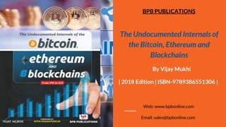The Undocumented Internals of
the Bitcoin, Ethereum and
Blockchains
By Vijay Mukhi
| 2018 Edition | ISBN-9789386551306 |
Web: www.bpbonline.com
Email: sales@bpbonline.com
BPB PUBLICATIONS
 