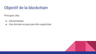 Objectif de la blockchain
Principes clés :
● Décentralisée
● Une donnée ne peut pas être supprimée
 
