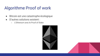 Algorithme Proof of work
● Bitcoin est une catastrophe écologique
● D’autres solutions existent :
○ L’Ethereum avec le Proof of Stake
 