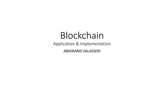 Blockchain
Application & Implementation
ABHINAND VALASSERI
 