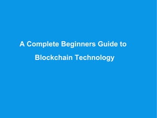 A Complete Beginners Guide to
Blockchain Technology
 