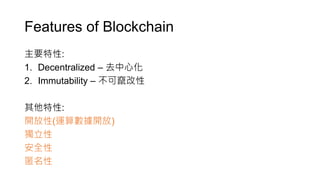 Features of Blockchain
主要特性:
1. Decentralized – 去中心化
2. Immutability – 不可竄改性
其他特性:
開放性(運算數據開放)
獨立性
安全性
匿名性
 