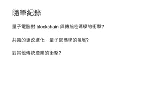 隨筆紀錄
量子電腦對 blockchain 與傳統密碼學的衝擊?
共識的更改進化，量子密碼學的發展?
對其他傳統產業的衝擊?
 