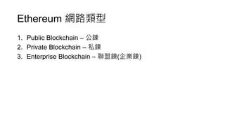 Ethereum 網路類型
1. Public Blockchain – 公鍊
2. Private Blockchain – 私鍊
3. Enterprise Blockchain – 聯盟鍊(企業鍊)
 