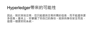 Hyperledger帶來的可能性
因此，對於其他交易，您只能提供交易所需的信息，而不能提供更
多信息。基本上，你掌握了你自己的身份。就保持身份安全而言，
這是一個更好的系統。
 