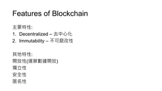 Features of Blockchain
主要特性:
1. Decentralized – 去中心化
2. Immutability – 不可竄改性
其他特性:
開放性(運算數據開放)
獨立性
安全性
匿名性
 