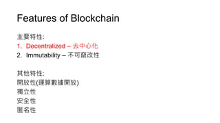 Features of Blockchain
主要特性:
1. Decentralized – 去中心化
2. Immutability – 不可竄改性
其他特性:
開放性(運算數據開放)
獨立性
安全性
匿名性
 