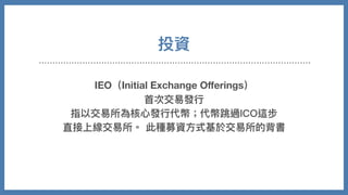 投資
IEO（Initial Exchange Oﬀerings）
⾸次交易發⾏
指以交易所為核⼼發⾏代幣；代幣跳過ICO這步
直接上線交易所。 此種募資⽅式基於交易所的背書
 