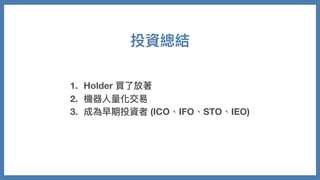 投資總結
1. Holder 買了放著
2. 機器⼈量化交易
3. 成為早期投資者 (ICO、IFO、STO、IEO)
 