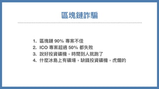 1. 區塊鏈 90% 專案不佳
2. ICO 專案超過 50% 都失敗
3. 說好投資礦機，時間到⼈就跑了
4. 什麼冰島上有礦場，缺錢投資礦機，虎爛的
區塊鏈詐騙
 